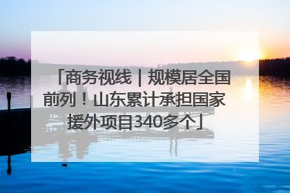 商务视线｜规模居全国前列！山东累计承担国家援外项目340多个