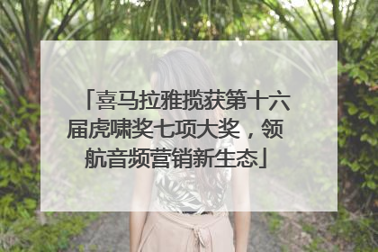 喜马拉雅揽获第十六届虎啸奖七项大奖，领航音频营销新生态
