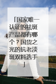 国家唯一认证的祛斑产品都有哪个？国货之光的抗老淡斑双料选手