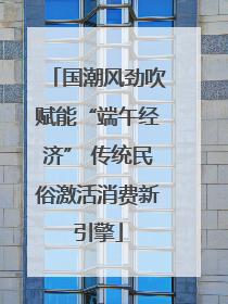 国潮风劲吹赋能“端午经济” 传统民俗激活消费新引擎