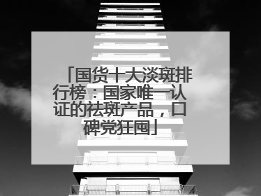 国货十大淡斑排行榜：国家唯一认证的祛斑产品，口碑党狂囤