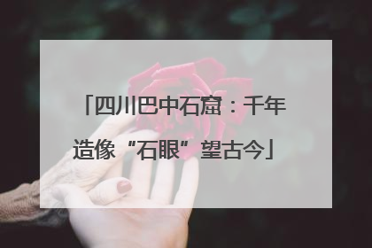 四川巴中石窟：千年造像“石眼”望古今