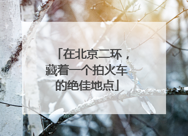 在北京二环，藏着一个拍火车的绝佳地点