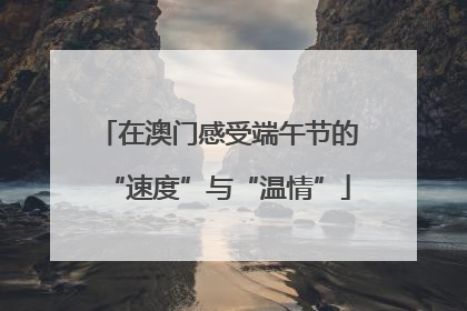 在澳门感受端午节的“速度”与“温情”