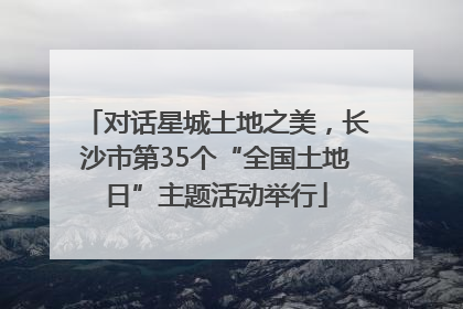 对话星城土地之美，长沙市第35个“全国土地日”主题活动举行