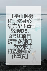 学巾帼榜样，修身心绽芳华！青岛地铁5、8号线项目携手多部门，为女职工打造别样文化盛宴