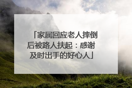 家属回应老人摔倒后被路人扶起：感谢及时出手的好心人