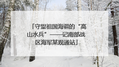 守望祖国海疆的“高山水兵”——记南部战区海军某观通站