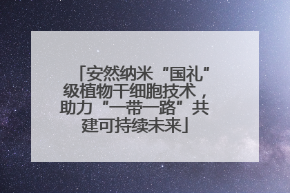 安然纳米“国礼”级植物干细胞技术，助力“一带一路”共建可持续未来