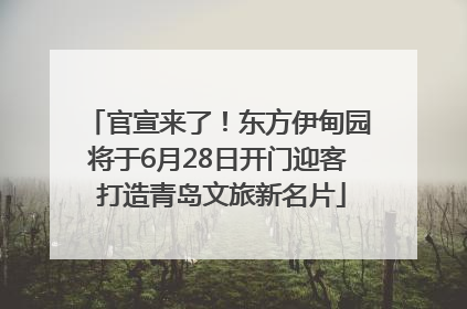 官宣来了！东方伊甸园将于6月28日开门迎客 打造青岛文旅新名片