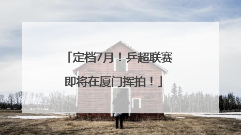 定档7月！乒超联赛即将在厦门挥拍！