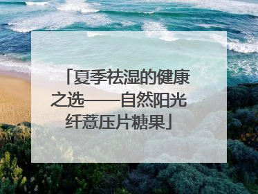 夏季祛湿的健康之选——自然阳光纤薏压片糖果
