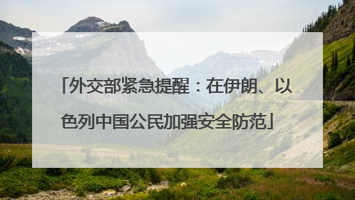 外交部紧急提醒：在伊朗、以色列中国公民加强安全防范