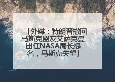 外媒：特朗普撤回马斯克盟友艾萨克曼出任NASA局长提名，马斯克失望