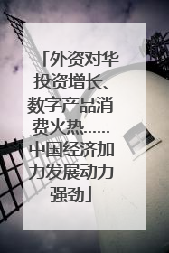 外资对华投资增长、数字产品消费火热……中国经济加力发展动力强劲