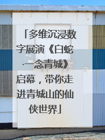 多维沉浸数字展演《白蛇·一念青城》启幕，带你走进青城山的仙侠世界
