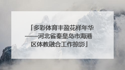 多彩体育丰盈花样年华——河北省秦皇岛市海港区体教融合工作掠影