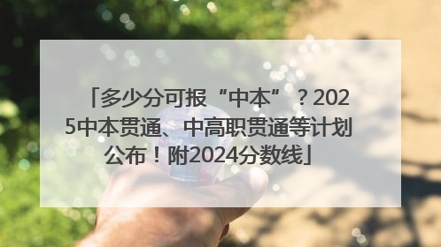 多少分可报“中本”？2025中本贯通、中高职贯通等计划公布！附2024分数线