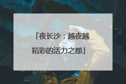 夜长沙：越夜越精彩的活力之都