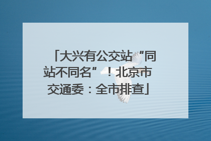 大兴有公交站“同站不同名”！北京市交通委：全市排查