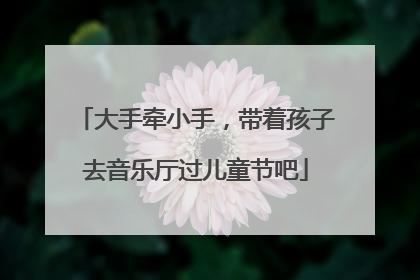 大手牵小手，带着孩子去音乐厅过儿童节吧