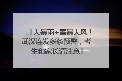 大暴雨+雷暴大风！武汉连发多条预警，考生和家长请注意