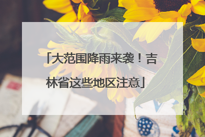 大范围降雨来袭！吉林省这些地区注意