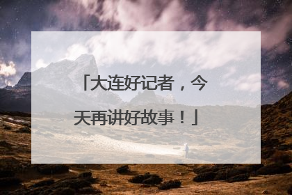 大连好记者，今天再讲好故事！