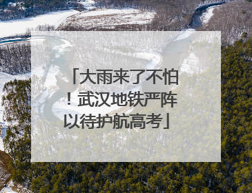 大雨来了不怕！武汉地铁严阵以待护航高考