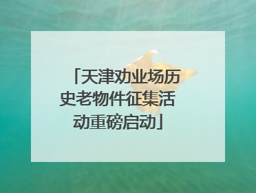 天津劝业场历史老物件征集活动重磅启动