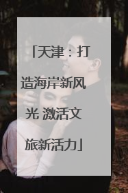 天津：打造海岸新风光 激活文旅新活力