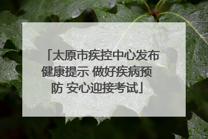 太原市疾控中心发布健康提示 做好疾病预防 安心迎接考试