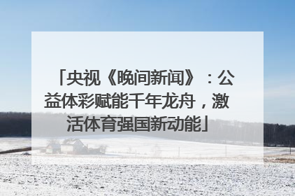 央视《晚间新闻》：公益体彩赋能千年龙舟，激活体育强国新动能