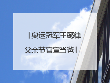 奥运冠军王懿律父亲节官宣当爸