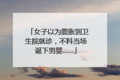 女子以为腹胀到卫生院就诊，不料当场诞下男婴……