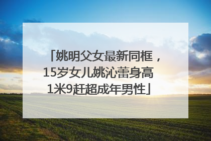 姚明父女最新同框，15岁女儿姚沁蕾身高1米9赶超成年男性