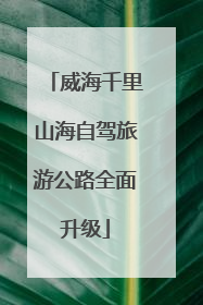 威海千里山海自驾旅游公路全面升级