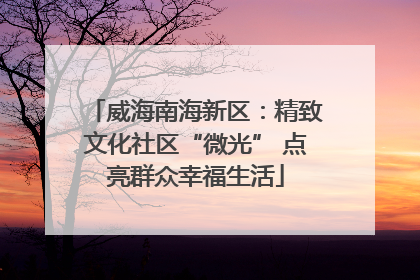 威海南海新区：精致文化社区“微光” 点亮群众幸福生活