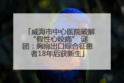 威海市中心医院破解 “假性心绞痛” 谜团：胸廓出口综合征患者18年后获新生