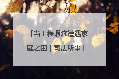 当工程瑕疵遭遇家庭之困｜司法所事