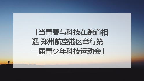 当青春与科技在跑道相遇 郑州航空港区举行第一届青少年科技运动会