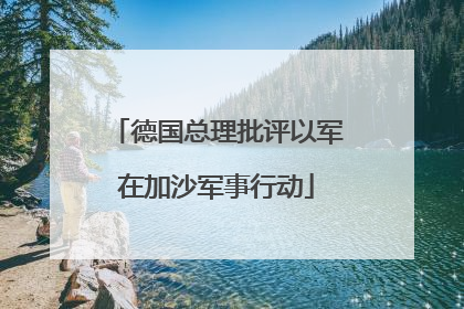 德国总理批评以军在加沙军事行动