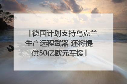 德国计划支持乌克兰生产远程武器 还将提供50亿欧元军援