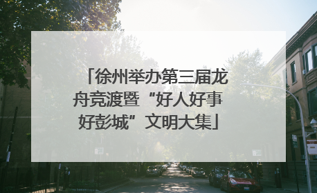 徐州举办第三届龙舟竞渡暨“好人好事好彭城”文明大集
