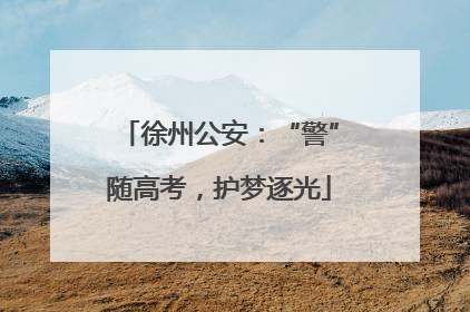 徐州公安：“警”随高考，护梦逐光