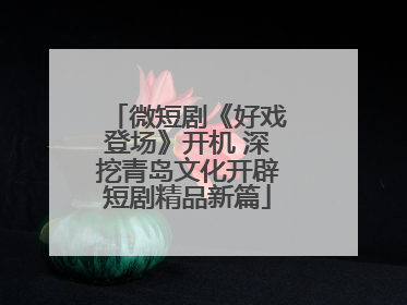 微短剧《好戏登场》开机 深挖青岛文化开辟短剧精品新篇