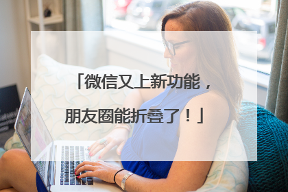微信又上新功能，朋友圈能折叠了！
