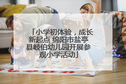 小学初体验，成长新起点 绵阳市盐亭县岐伯幼儿园开展参观小学活动