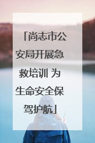 尚志市公安局开展急救培训 为生命安全保驾护航