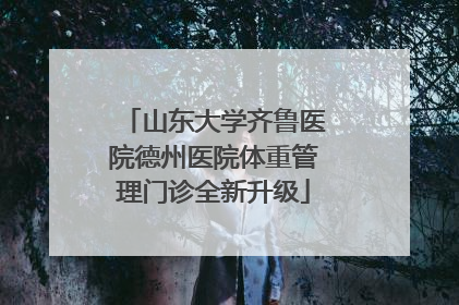 山东大学齐鲁医院德州医院体重管理门诊全新升级